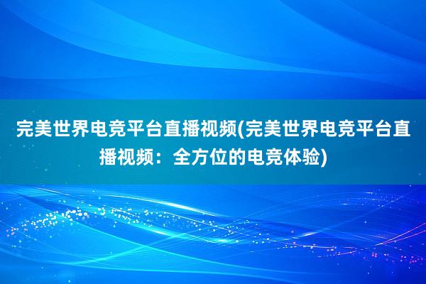 完美世界电竞平台直播视频(完美世界电竞平台直播视频：全方位的电竞体验)