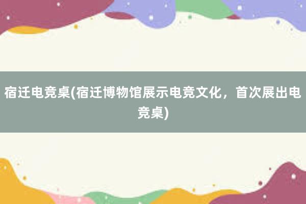 宿迁电竞桌(宿迁博物馆展示电竞文化，首次展出电竞桌)