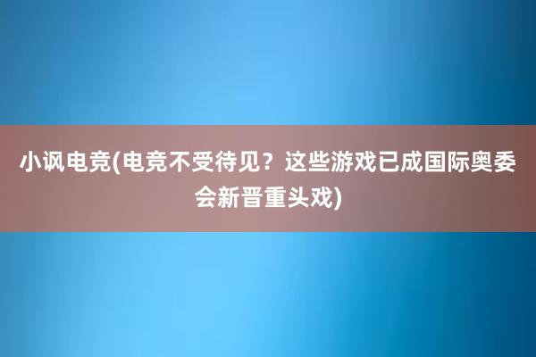 小讽电竞(电竞不受待见？这些游戏已成国际奥委会新晋重头戏)