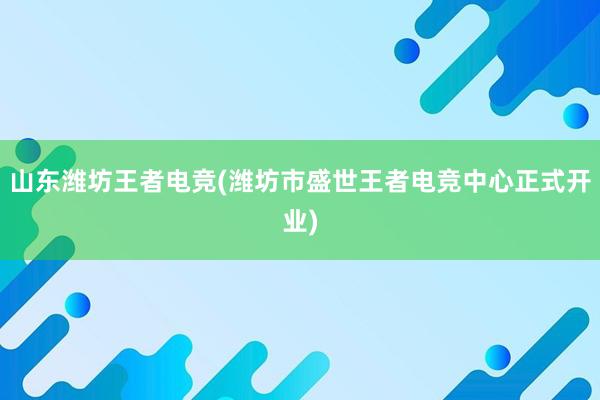 山东潍坊王者电竞(潍坊市盛世王者电竞中心正式开业)