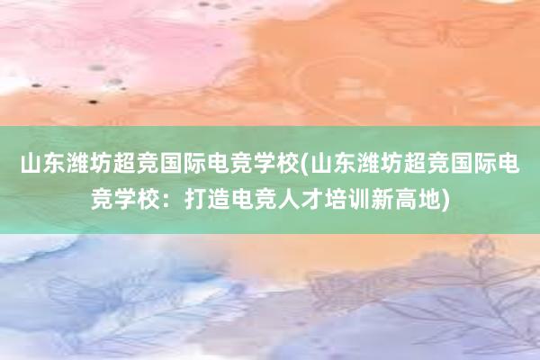 山东潍坊超竞国际电竞学校(山东潍坊超竞国际电竞学校：打造电竞人才培训新高地)