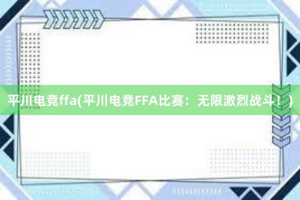 平川电竞ffa(平川电竞FFA比赛：无限激烈战斗！)