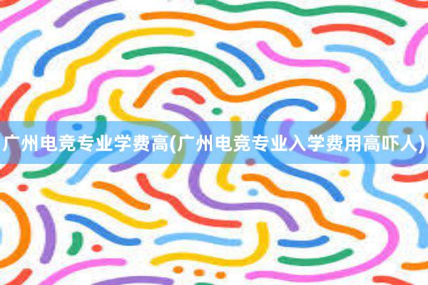 广州电竞专业学费高(广州电竞专业入学费用高吓人)