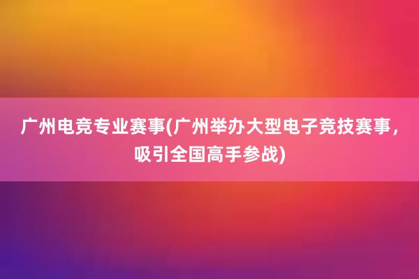 广州电竞专业赛事(广州举办大型电子竞技赛事，吸引全国高手参战)