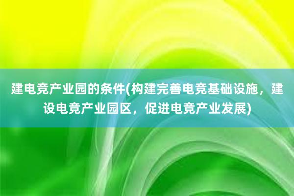 建电竞产业园的条件(构建完善电竞基础设施，建设电竞产业园区，促进电竞产业发展)