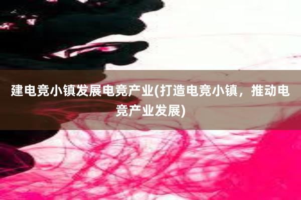 建电竞小镇发展电竞产业(打造电竞小镇，推动电竞产业发展)