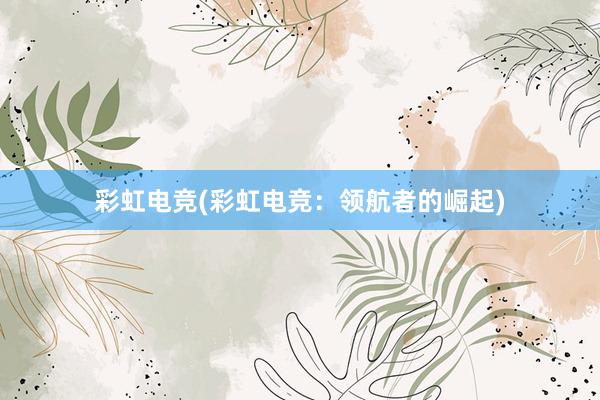 彩虹电竞(彩虹电竞：领航者的崛起)