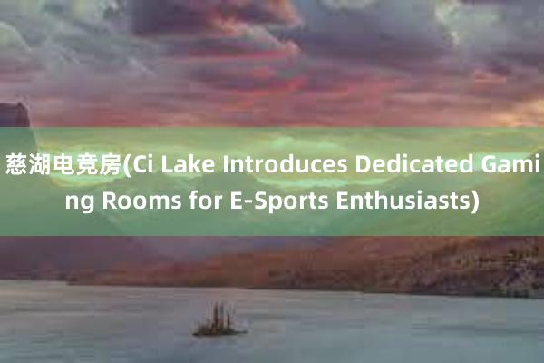 慈湖电竞房(Ci Lake Introduces Dedicated Gaming Rooms for E-Sports Enthusiasts)