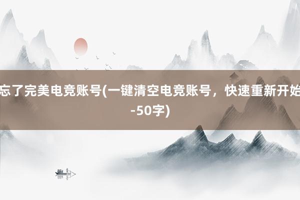 忘了完美电竞账号(一键清空电竞账号，快速重新开始-50字)