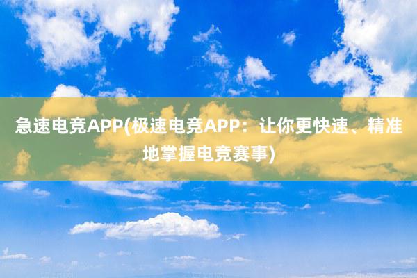 急速电竞APP(极速电竞APP：让你更快速、精准地掌握电竞赛事)