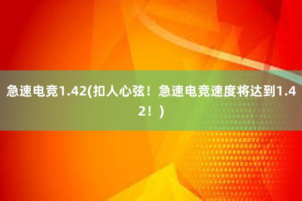 急速电竞1.42(扣人心弦！急速电竞速度将达到1.42！)