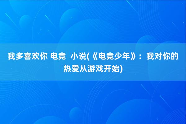 我多喜欢你 电竞  小说(《电竞少年》：我对你的热爱从游戏开始)