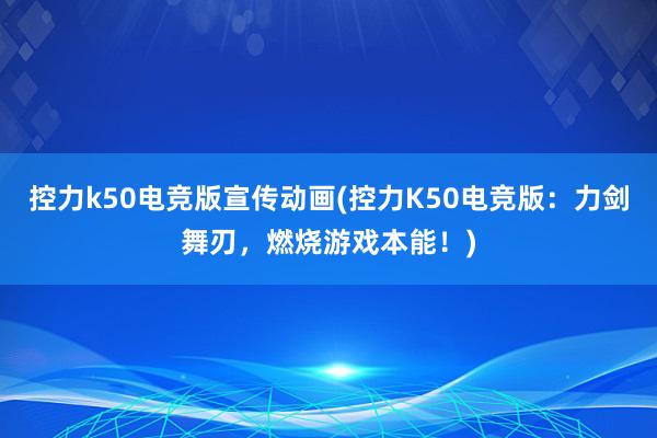 控力k50电竞版宣传动画(控力K50电竞版：力剑舞刃，燃烧游戏本能！)