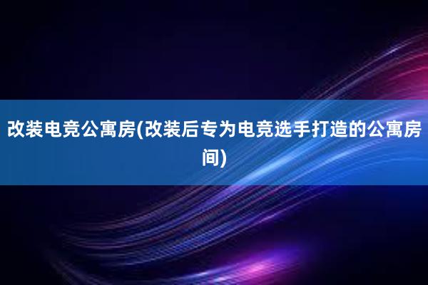 改装电竞公寓房(改装后专为电竞选手打造的公寓房间)