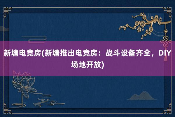 新塘电竞房(新塘推出电竞房：战斗设备齐全，DIY场地开放)