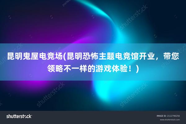 昆明鬼屋电竞场(昆明恐怖主题电竞馆开业，带您领略不一样的游戏体验！)