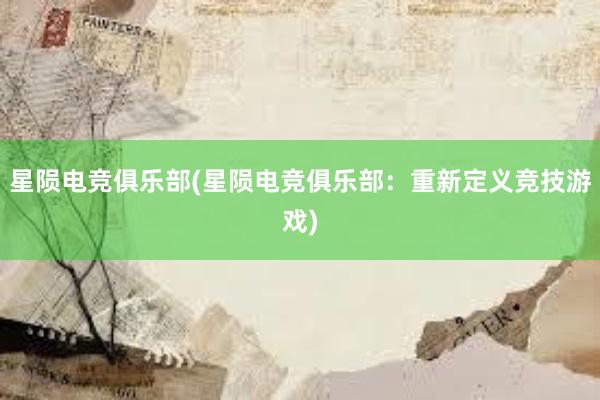 星陨电竞俱乐部(星陨电竞俱乐部：重新定义竞技游戏)