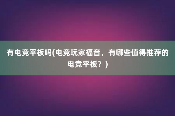 有电竞平板吗(电竞玩家福音，有哪些值得推荐的电竞平板？)