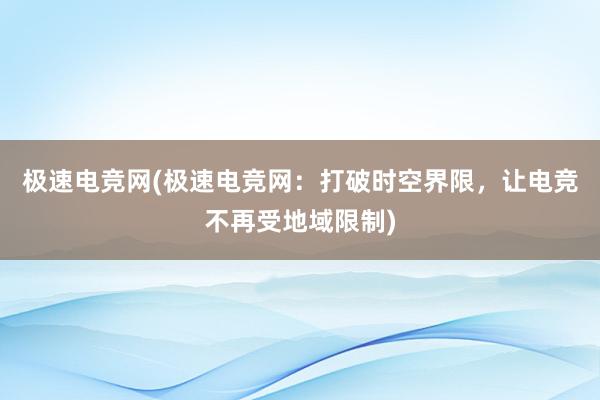 极速电竞网(极速电竞网：打破时空界限，让电竞不再受地域限制)