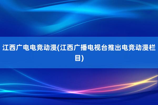 江西广电电竞动漫(江西广播电视台推出电竞动漫栏目)