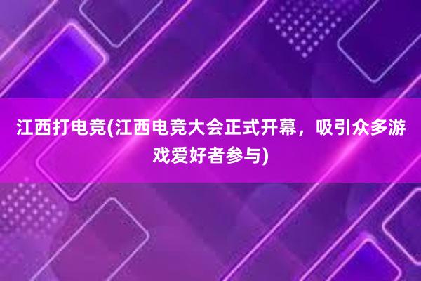 江西打电竞(江西电竞大会正式开幕，吸引众多游戏爱好者参与)