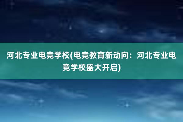 河北专业电竞学校(电竞教育新动向：河北专业电竞学校盛大开启)