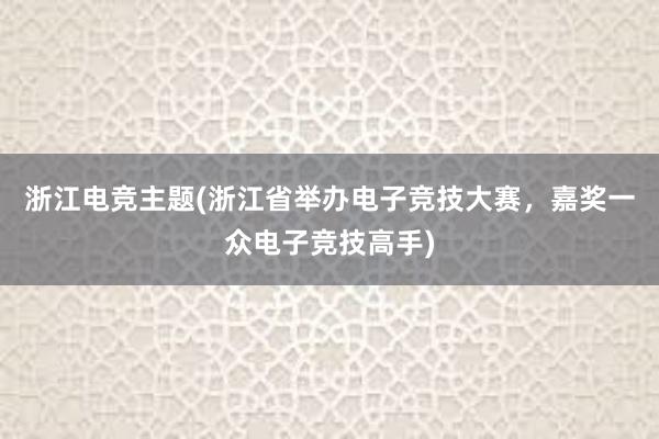 浙江电竞主题(浙江省举办电子竞技大赛，嘉奖一众电子竞技高手)