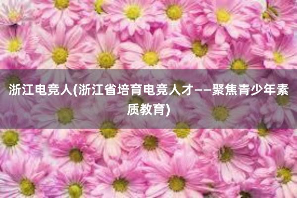 浙江电竞人(浙江省培育电竞人才——聚焦青少年素质教育)