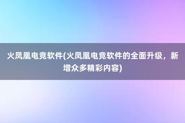 火凤凰电竞软件(火凤凰电竞软件的全面升级，新增众多精彩内容)