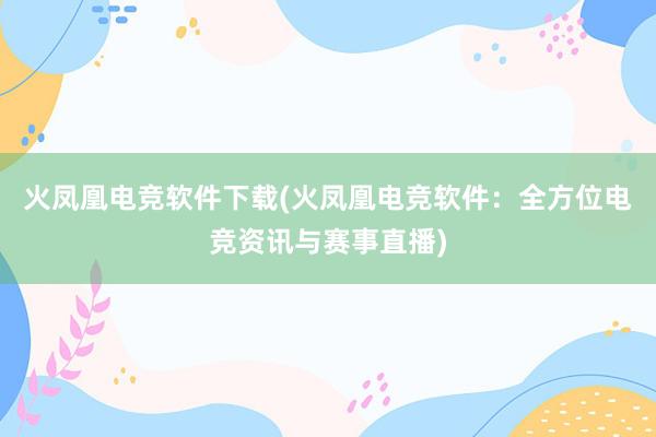 火凤凰电竞软件下载(火凤凰电竞软件：全方位电竞资讯与赛事直播)