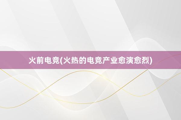 火前电竞(火热的电竞产业愈演愈烈)