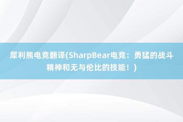 犀利熊电竞翻译(SharpBear电竞：勇猛的战斗精神和无与伦比的技能！)