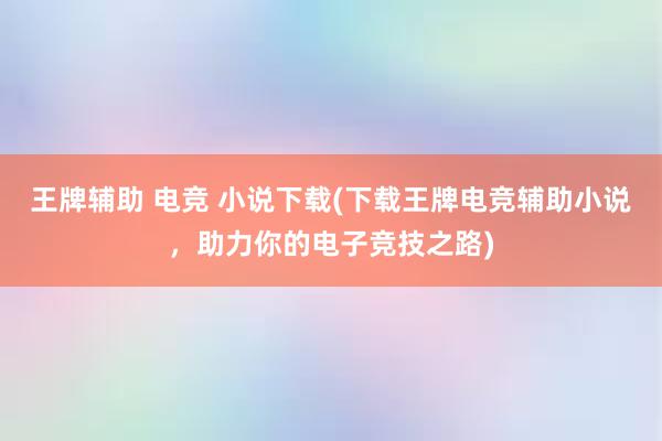 王牌辅助 电竞 小说下载(下载王牌电竞辅助小说，助力你的电子竞技之路)