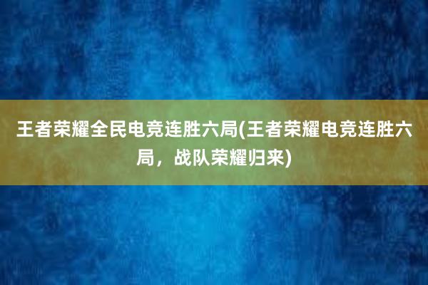 王者荣耀全民电竞连胜六局(王者荣耀电竞连胜六局，战队荣耀归来)