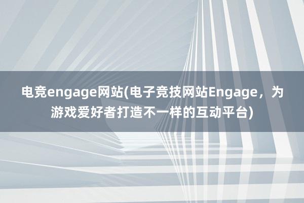 电竞engage网站(电子竞技网站Engage，为游戏爱好者打造不一样的互动平台)