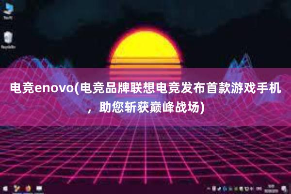 电竞enovo(电竞品牌联想电竞发布首款游戏手机，助您斩获巅峰战场)