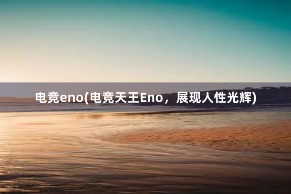 电竞eno(电竞天王Eno，展现人性光辉)