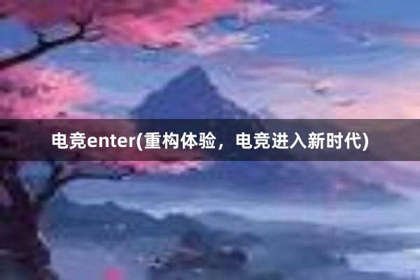 电竞enter(重构体验，电竞进入新时代)