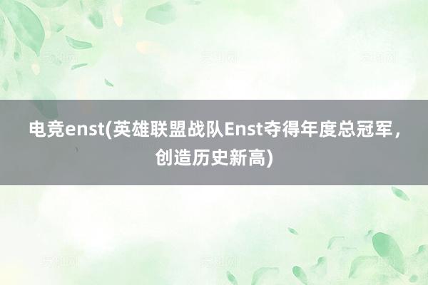 电竞enst(英雄联盟战队Enst夺得年度总冠军，创造历史新高)