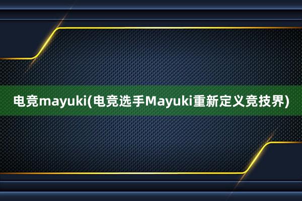 电竞mayuki(电竞选手Mayuki重新定义竞技界)