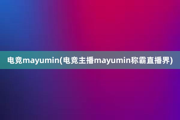 电竞mayumin(电竞主播mayumin称霸直播界)