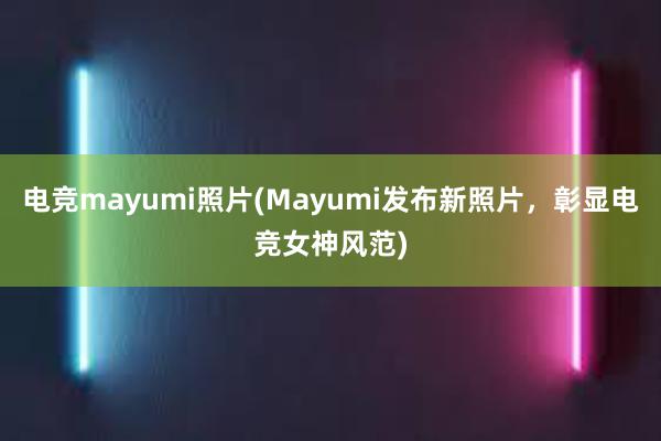 电竞mayumi照片(Mayumi发布新照片，彰显电竞女神风范)