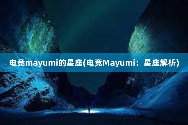 电竞mayumi的星座(电竞Mayumi：星座解析)