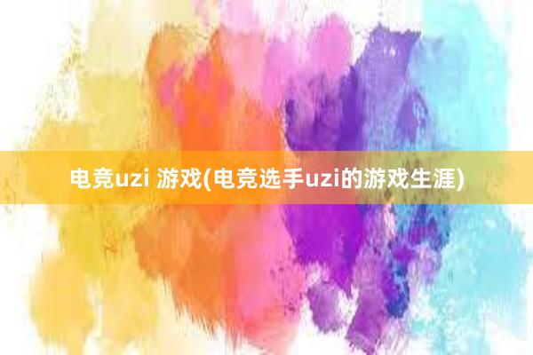 电竞uzi 游戏(电竞选手uzi的游戏生涯)