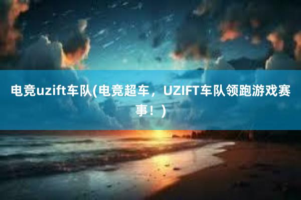 电竞uzift车队(电竞超车，UZIFT车队领跑游戏赛事！)