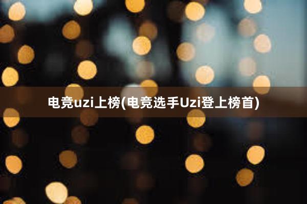 电竞uzi上榜(电竞选手Uzi登上榜首)