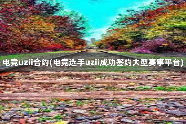 电竞uzii合约(电竞选手uzii成功签约大型赛事平台)