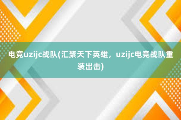 电竞uzijc战队(汇聚天下英雄，uzijc电竞战队重装出击)