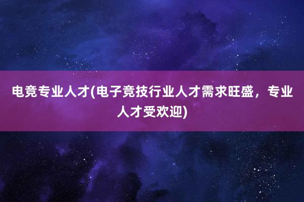 电竞专业人才(电子竞技行业人才需求旺盛，专业人才受欢迎)