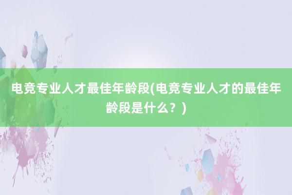 电竞专业人才最佳年龄段(电竞专业人才的最佳年龄段是什么？)